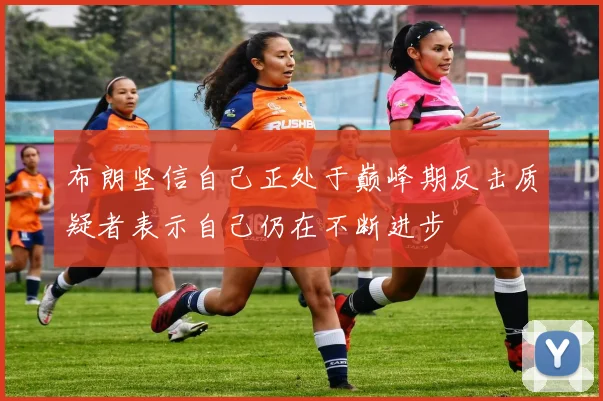 布朗坚信自己正处于巅峰期反击质疑者表示自己仍在不断进步