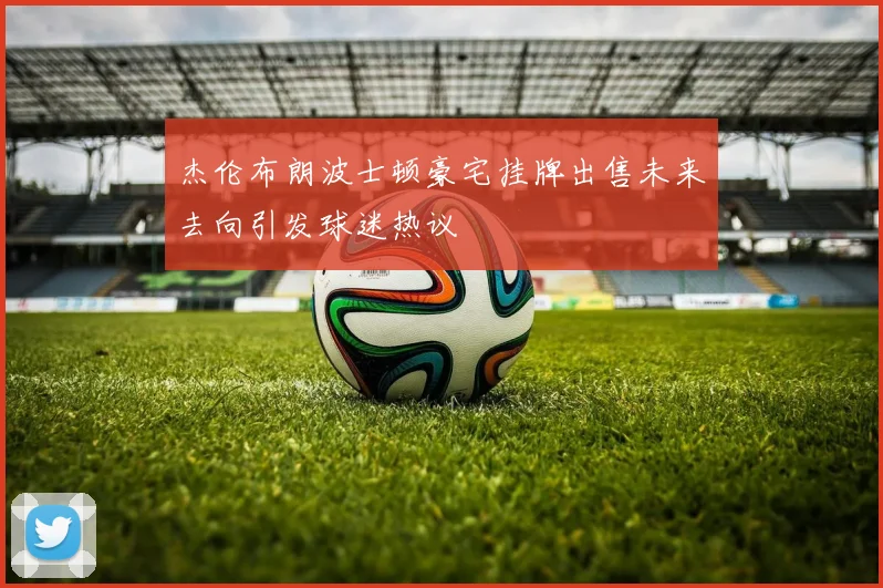 杰伦布朗波士顿豪宅挂牌出售未来去向引发球迷热议
