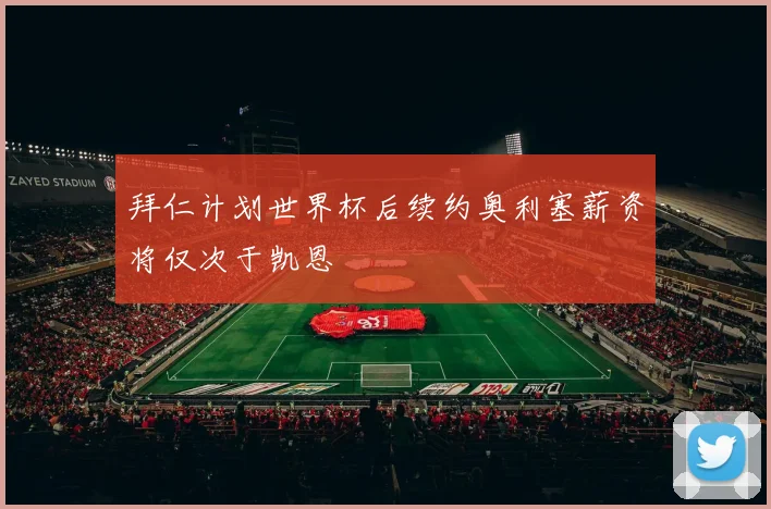 拜仁计划世界杯后续约奥利塞薪资将仅次于凯恩