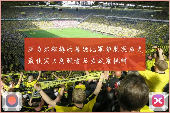 亚马尔称梅西每场比赛都展现历史最佳实力质疑者或为故意挑衅