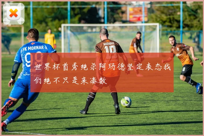 世界杯首秀绝杀阿玛德坚定表态我们绝不只是来凑数