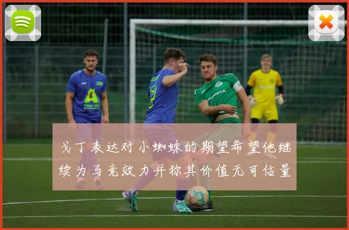 戈丁表达对小蜘蛛的期望希望他继续为马竞效力并称其价值无可估量