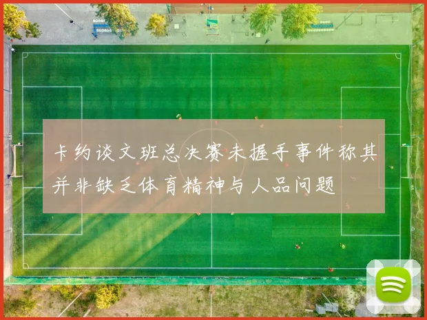 卡约谈文班总决赛未握手事件称其并非缺乏体育精神与人品问题