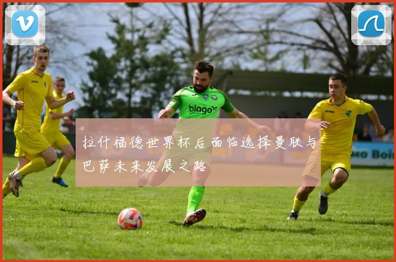 拉什福德世界杯后面临选择曼联与巴萨未来发展之路