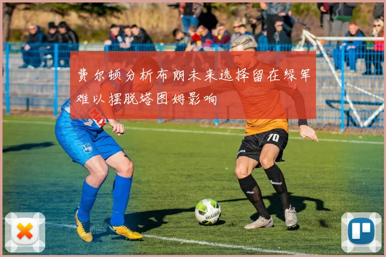 费尔顿分析布朗未来选择留在绿军难以摆脱塔图姆影响
