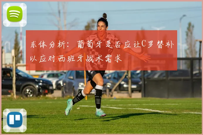 东体分析：葡萄牙是否应让C罗替补以应对西班牙战术需求