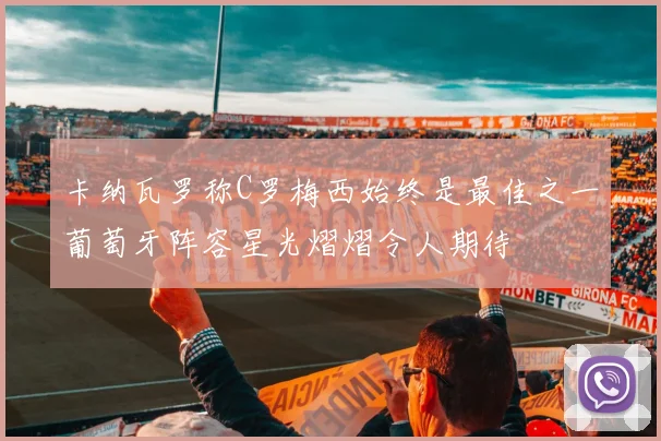 卡纳瓦罗称C罗梅西始终是最佳之一葡萄牙阵容星光熠熠令人期待