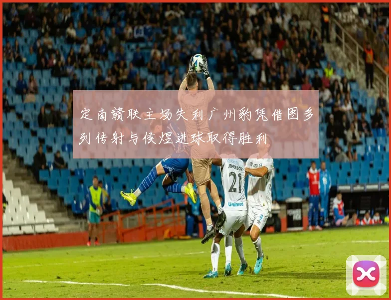 定南赣联主场失利广州豹凭借图多列传射与侯煜进球取得胜利