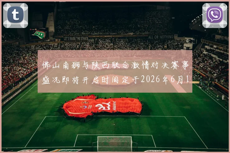 佛山南狮与陕西联合激情对决赛事盛况即将开启时间定于2026年6月14日周日晚上七点半
