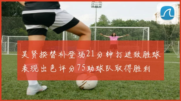 吴贤揆替补登场21分钟打进致胜球表现出色评分75助球队取得胜利